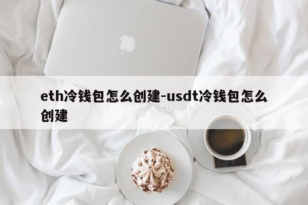 eth冷钱包怎么创建-usdt冷钱包怎么创建