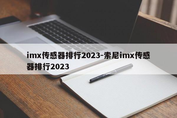 imx传感器排行2023-索尼imx传感器排行2023