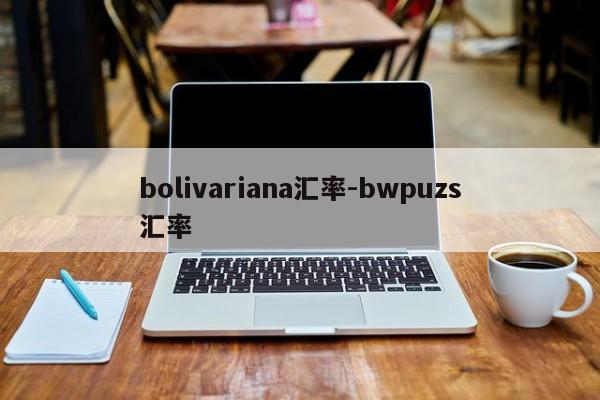 bolivariana汇率-bwpuzs汇率