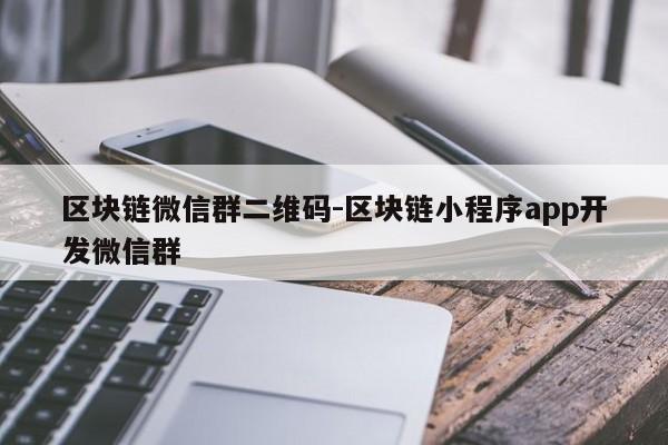 区块链微信群二维码-区块链小程序app开发微信群