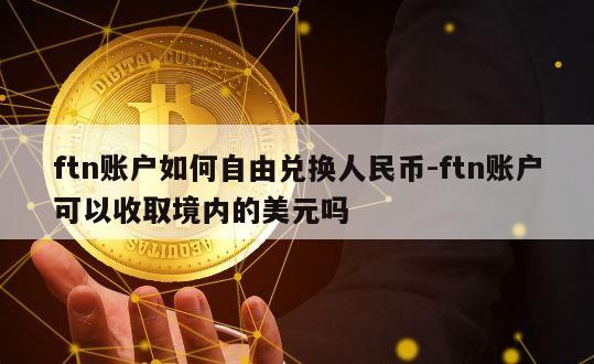 ftn账户如何自由兑换人民币-ftn账户可以收取境内的美元吗