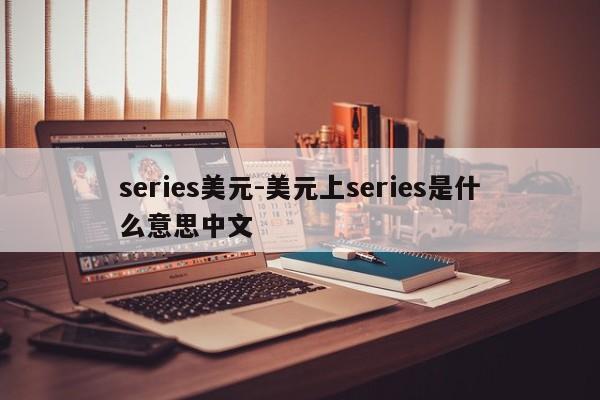 series美元-美元上series是什么意思中文